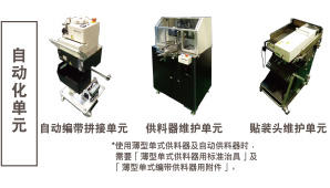 自动化单元：自动编带拼接单元 / 供料器维护单元 *使用薄型单式供料器及自动供料器时，需要「薄型单式供料器用标准治具」及「薄型单式编带供料器用附件」。 / 贴装头维护单元